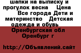 шапки на выписку и прогулок весна  › Цена ­ 500 - Все города Дети и материнство » Детская одежда и обувь   . Оренбургская обл.,Оренбург г.